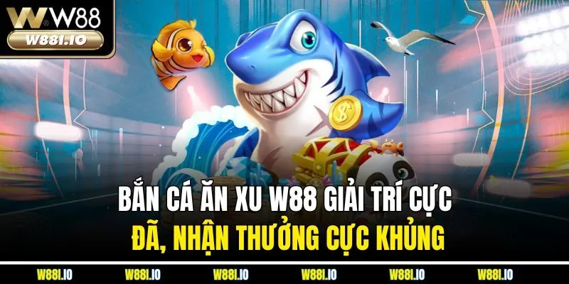 Bắn Cá Ăn Xu W88 Giải Trí Cực Đã, Nhận Thưởng Cực Khủng