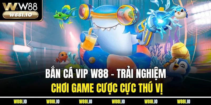 Bắn Cá VIP W88 – Trải Nghiệm Chơi Game Cược Cực Thú Vị