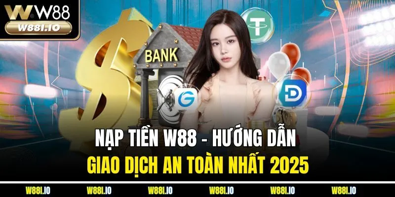 Nạp Tiền W88 - Hướng Dẫn Giao Dịch An Toàn Nhất 2025