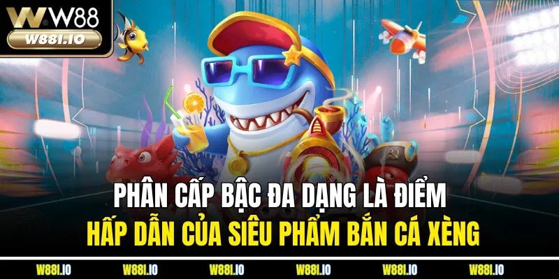 Phân cấp bậc đa dạng là điểm hấp dẫn của siêu phẩm bắn cá xèng