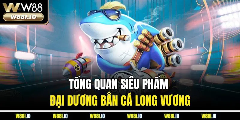Tổng quan siêu phẩm đại dương bắn cá Long Vương