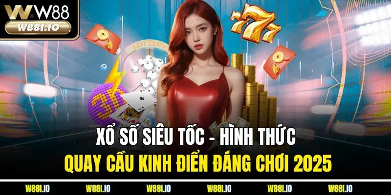 Xổ Số Siêu Tốc | Hình Thức Quay Cầu Kinh Điển Đáng Chơi 2025